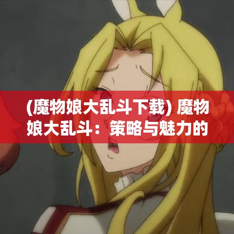 (魔物娘大乱斗下载) 魔物娘大乱斗：策略与魅力的完美融合，如何在战斗中利用魔物娘的特殊能力取得胜利？探索游戏中的隐藏技巧与角色发展之道。